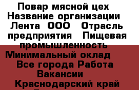 Повар мясной цех › Название организации ­ Лента, ООО › Отрасль предприятия ­ Пищевая промышленность › Минимальный оклад ­ 1 - Все города Работа » Вакансии   . Краснодарский край,Геленджик г.